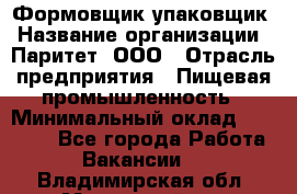 Формовщик-упаковщик › Название организации ­ Паритет, ООО › Отрасль предприятия ­ Пищевая промышленность › Минимальный оклад ­ 22 000 - Все города Работа » Вакансии   . Владимирская обл.,Муромский р-н